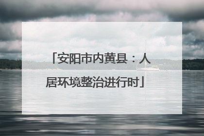 安阳市内黄县：人居环境整治进行时